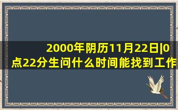 2000年阴历11月22日|0点22分生问什么时间能找到工作